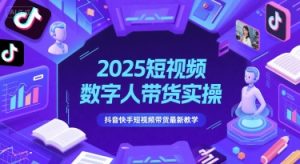 2025短视频数字人带货实操，抖音快手短视频带货最新教学-湘创网