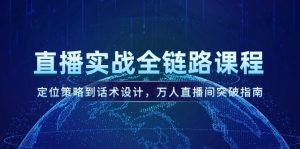 (14952期)直播实战全链路课程,定位策略到话术设计,万人直播间突破指南-湘创网