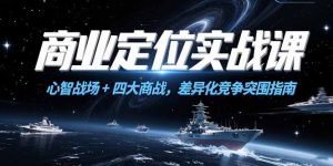 (15252期)商业定位实战课,心智战场+四大商战,差异化竞争突围指南-湘创网