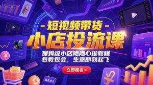 短视频带货-小店投流课，保姆级小店随心推教程，包教包会，生意即刻起飞-湘创网