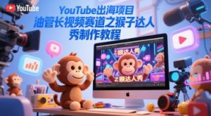 YouTube出海项目,油管长视频赛道之猴子达人秀制作教程-湘创网