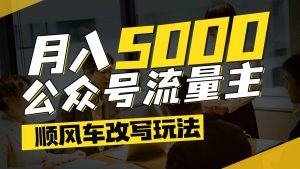 公众号流量主爆款文章顺风车改写玩法,适合全领域赛道,每月5000+-湘创网