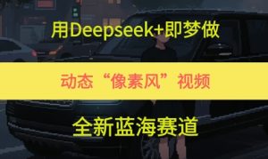 用Deepseek+即梦做,动态“像素风”视频,全新蓝海赛道-湘创网