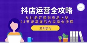 (15057期)抖店运营全攻略:从注册开通到商品上架,24节课掌握后台实操全流程-湘创网