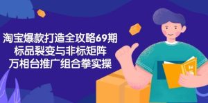 淘宝爆款打造全攻略-69期,标品裂变与非标矩阵,万相台推广组合拳实操-湘创网