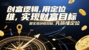 创富逻辑,用定位思维实现财富目标,想实现创收目标,先搞懂定位-湘创网