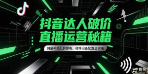 (15185期)抖音达人破价直播运营秘籍,佣金补贴低价策略,硬件设备配置全攻略-湘创网