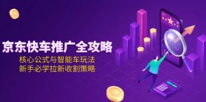 (15099期)京东快车推广全攻略,核心公式与智能车玩法,新手必学拉新收割策略-湘创网