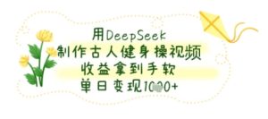 用DeepSeek制作古人健身操视频,收益拿到手软,单日变现几张-湘创网