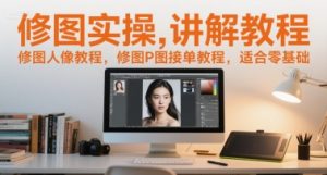 修图实操讲解教程,修图人像教程,修图P图接单教程,适合零基础-湘创网
