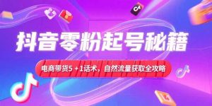 (15234期)抖音零粉起号秘籍,电商带货5+1话术,自然流量获取实操流程-湘创网