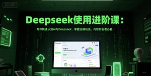 Deepseek使用进阶课:帮你快速认知Ai与Deepseek,掌握正确玩法,内容创业者必看-湘创网
