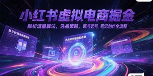 (15236期)小红书虚拟电商掘金,解析流量算法,选品策略,账号起号,笔记创作全流程-湘创网