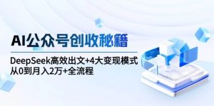AI公众号创收秘籍:DeepSeek高效出文+4大变现模式,从0到月入2万+全流程-湘创网