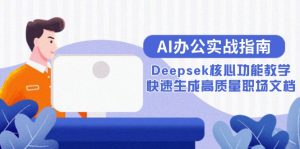 (15018期)AI办公实战指南:Deepsek核心功能教学,快速生成高质量职场文档-湘创网