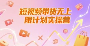 短视频带货无上限计划实操营,新人短视频带货工具流养号破播文案运营篇课程-湘创网
