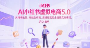 AI小红书虚拟电商5.0,从精准选品、高效创作到,店铺运营的全链路实战课程,月入1W(更新中)-湘创网