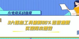 (15026期)AI电商实战指南:3大核心工具破解80%运营难题,实现降本增效-湘创网
