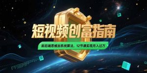 (15221期)2025短视频创富指南,前后端思维加系统算法,12节课实现月入过万-湘创网