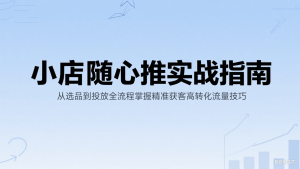 小店随心推实战指南:从选品到投放全流程掌握精准获客高转化流量技巧-湘创网