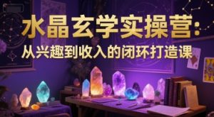 水晶玄学实操营:从兴趣到收入的闭环打造课-湘创网