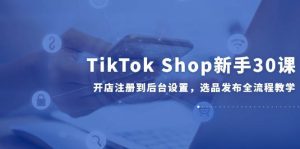 TikTok Shop新手30课，开店注册到后台设置，选品发布全流程教学-湘创网