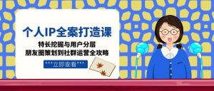 (15126期)个人IP全案打造课,特长挖掘与用户分层,朋友圈策划到社群运营全攻略-湘创网