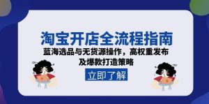 (15134期)淘宝开店全流程指南,蓝海选品与无货源操作,高权重发布及爆款打造策略-湘创网