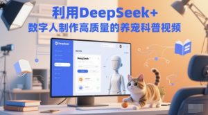 利用DeepSeek+数字人制作高质量的养宠科普视频-湘创网