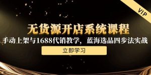 (15129期)无货源开店系统课程,手动上架与1688代销教学,蓝海选品四步法实战-湘创网