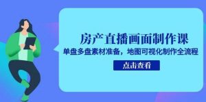 房产直播画面制作课,单盘多盘素材准备,地图可视化制作全流程-湘创网