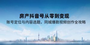 (15104期)房产抖音号从零到变现,账号定位与内容选题,同城爆款视频创作全攻略-湘创网