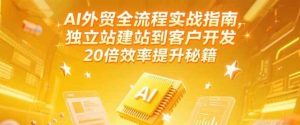 AI外贸全流程实战指南,独立站建站到客户开发,20倍效率提升秘籍(更新6月)-湘创网