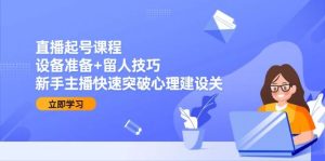 直播起号课程:设备准备+留人技巧,新手主播快速突破心理建设关-湘创网