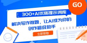 (14968期)300+AI优质提示词库,解决写作难题,让AI成为你的创作超级助手-湘创网