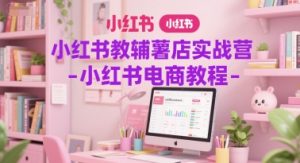 小红书教辅薯店实战营-小红书电商教程-湘创网