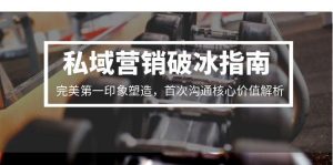 (15150期)私域营销破冰指南,完美第一印象塑造,首次沟通核心价值解析-湘创网