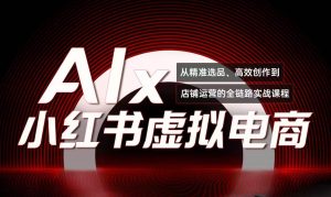 单号月收3w+,小红书低成本搞钱课《AI×小红书虚拟电商》全套-湘创网