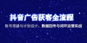 (15122期)抖音广告获客全流程,账号搭建与计划设计,数据回传与闭环运营实战-湘创网