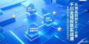 (15256期)千川全域投放实战课,从测品到ROI计算,掌握短视频+直播全链路投放技巧-湘创网