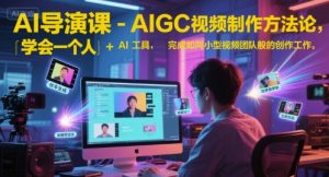 AI导演课-AIGC视频制作方法论,学会一个人+AI工具,完成如同小型视频团队般的创作工作,实现导演梦-湘创网