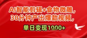 AI智能剪辑+食物微雕,30分钟产出爆款视频,单日变现多张-湘创网