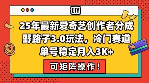 (15208期)25年最新爱奇艺创作者分成野路子3.0玩法,冷门赛道,单号稳定月入3K+,…-湘创网