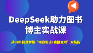 DeepSeek助力图书博主实战课,从0到1快速掌握“内容引流+直播变现”双技能-湘创网