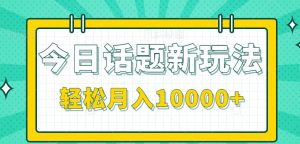 今日话题新玩法,零成本零门槛单条作品百万流量,月入10000+-湘创网