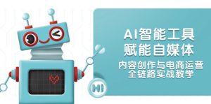 (14949期)AI智能工具赋能自媒体,内容创作与电商运营,全链路实战教学-湘创网