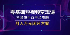 零基础短视频变现课，抖音快手双平台攻略，月入万元闭环方案-湘创网
