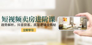 (15096期)短视频卖房进阶课:趋势解析,抖音获客,底层逻辑全揭秘-湘创网