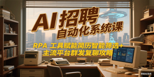 AI招聘自动化系统课,RPA工具赋能简历智能筛选+主流平台群发复聊全攻略-湘创网