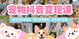 (15379期)宠物抖音变现课,账号五件套搭建,爆流逻辑解析,挂车转化实操-湘创网